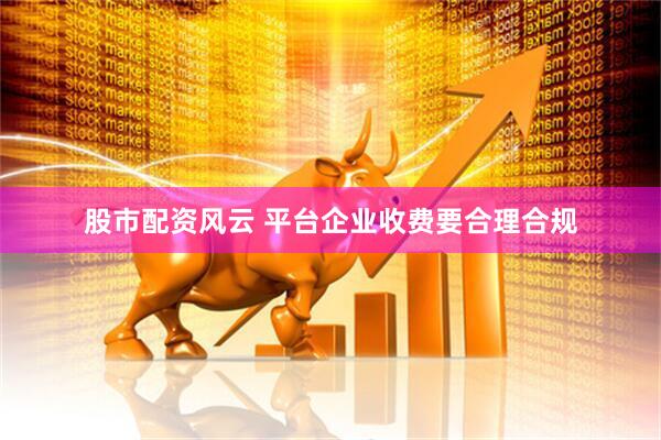 股市配资风云 平台企业收费要合理合规