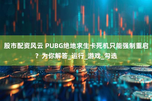 股市配资风云 PUBG绝地求生卡死机只能强制重启？为你解答_运行_游戏_勾选