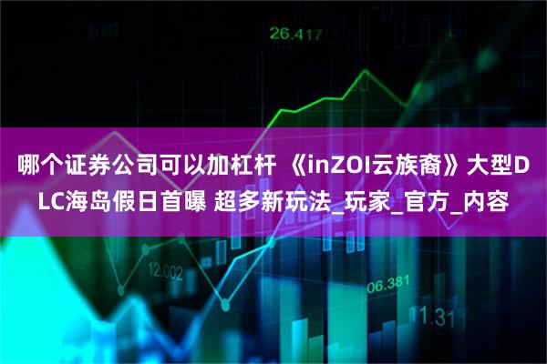 哪个证券公司可以加杠杆 《inZOI云族裔》大型DLC海岛假日首曝 超多新玩法_玩家_官方_内容