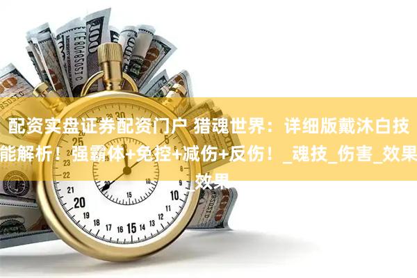 配资实盘证券配资门户 猎魂世界：详细版戴沐白技能解析！强霸体+免控+减伤+反伤！_魂技_伤害_效果