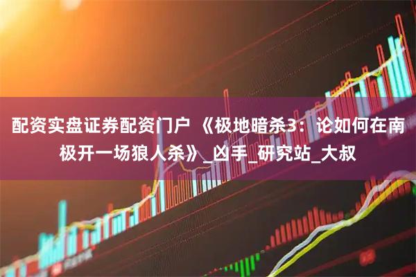 配资实盘证券配资门户 《极地暗杀3：论如何在南极开一场狼人杀》_凶手_研究站_大叔