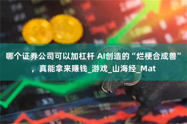 哪个证券公司可以加杠杆 AI创造的“烂梗合成兽”，真能拿来赚钱_游戏_山海经_Mat