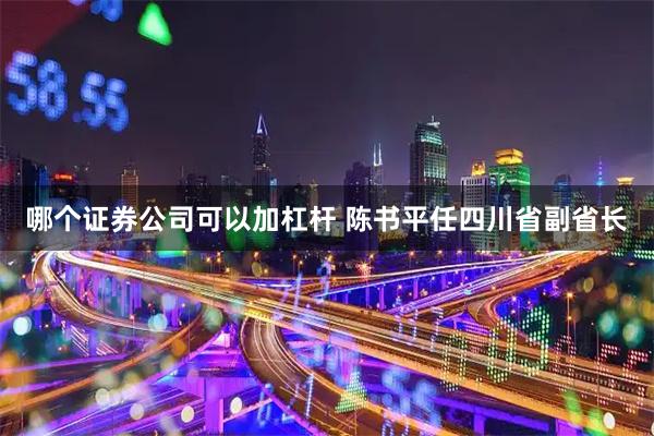哪个证券公司可以加杠杆 陈书平任四川省副省长