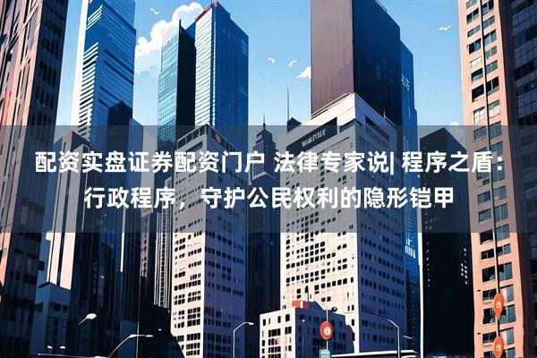 配资实盘证券配资门户 法律专家说| 程序之盾：行政程序，守护公民权利的隐形铠甲