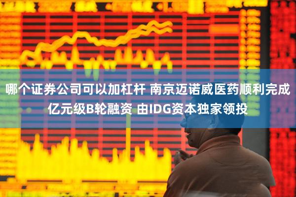 哪个证券公司可以加杠杆 南京迈诺威医药顺利完成亿元级B轮融资 由IDG资本独家领投
