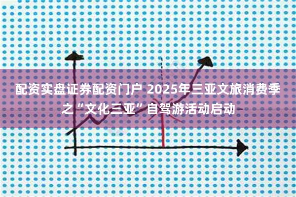 配资实盘证券配资门户 2025年三亚文旅消费季之“文化三亚”自驾游活动启动
