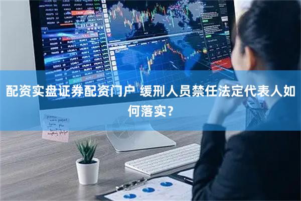 配资实盘证券配资门户 缓刑人员禁任法定代表人如何落实？