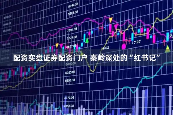 配资实盘证券配资门户 秦岭深处的“红书记”