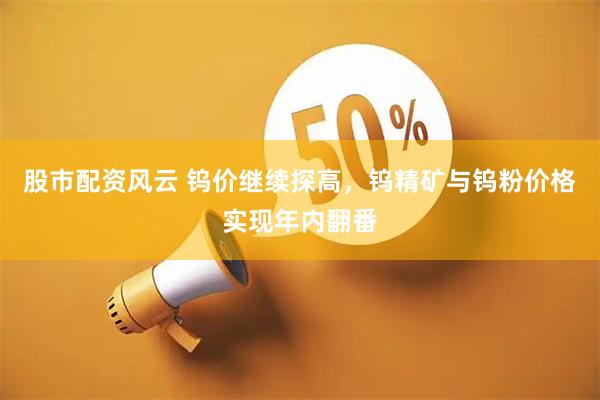 股市配资风云 钨价继续探高，钨精矿与钨粉价格实现年内翻番