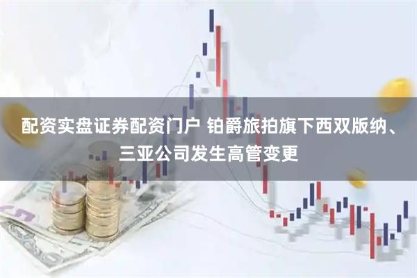配资实盘证券配资门户 铂爵旅拍旗下西双版纳、三亚公司发生高管变更