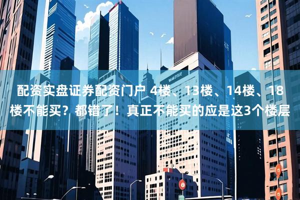 配资实盘证券配资门户 4楼、13楼、14楼、18楼不能买？都错了！真正不能买的应是这3个楼层