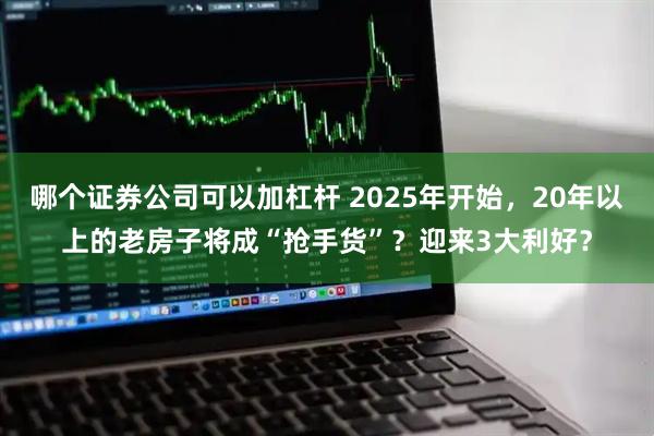 哪个证券公司可以加杠杆 2025年开始，20年以上的老房子将成“抢手货”？迎来3大利好？