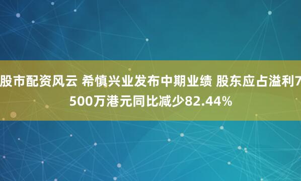 股市配资风云 希慎兴业发布中期业绩 股东应占溢利7500万港元同比减少82.44%
