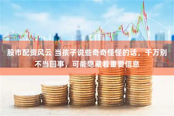 股市配资风云 当孩子说些奇奇怪怪的话，千万别不当回事，可能隐藏着重要信息