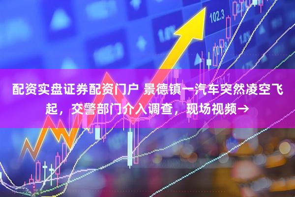 配资实盘证券配资门户 景德镇一汽车突然凌空飞起，交警部门介入调查，现场视频→
