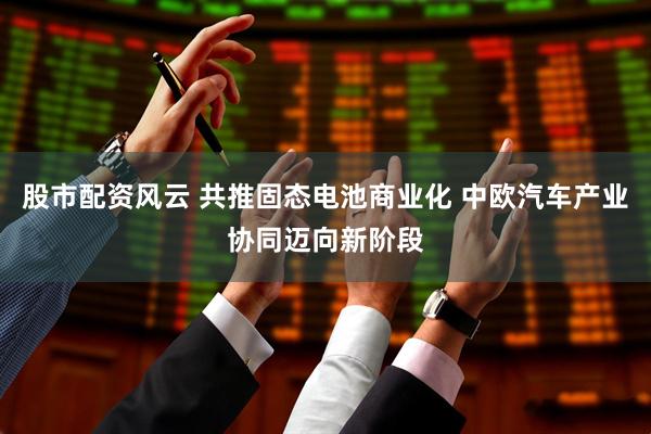 股市配资风云 共推固态电池商业化 中欧汽车产业协同迈向新阶段