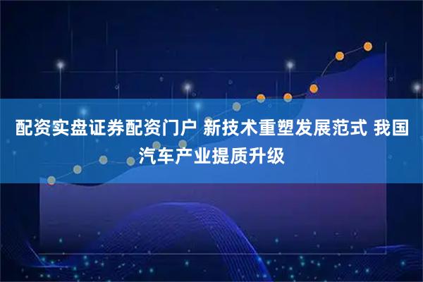 配资实盘证券配资门户 新技术重塑发展范式 我国汽车产业提质升级