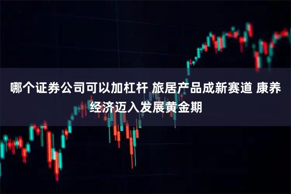 哪个证券公司可以加杠杆 旅居产品成新赛道 康养经济迈入发展黄金期