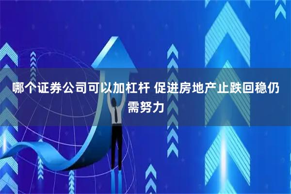 哪个证券公司可以加杠杆 促进房地产止跌回稳仍需努力
