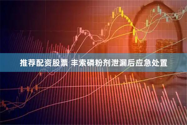 推荐配资股票 丰索磷粉剂泄漏后应急处置
