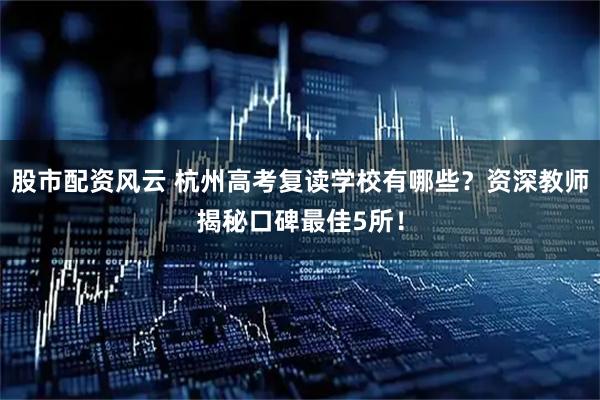 股市配资风云 杭州高考复读学校有哪些？资深教师揭秘口碑最佳5所！