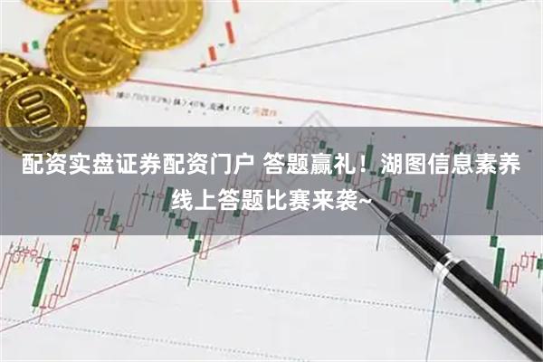配资实盘证券配资门户 答题赢礼！湖图信息素养线上答题比赛来袭~