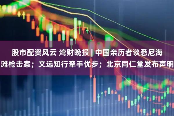 股市配资风云 湾财晚报 | 中国亲历者谈悉尼海滩枪击案；文远知行牵手优步；北京同仁堂发布声明