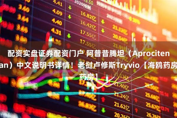 配资实盘证券配资门户 阿普昔腾坦（Aprocitentan）中文说明书详情！老挝卢修斯Tryvio【海鸥药房】