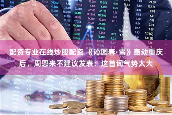 配资专业在线炒股配资 《沁园春·雪》轰动重庆后，周恩来不建议发表：这首词气势太大