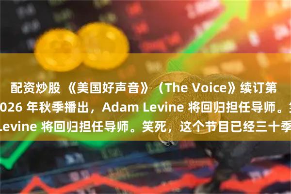 配资炒股 《美国好声音》（The Voice》续订第 30 季于 NBC 电视台2026 年秋季播出，Adam Levine 将回归担任导师。笑死，这个节目已经三十季了。