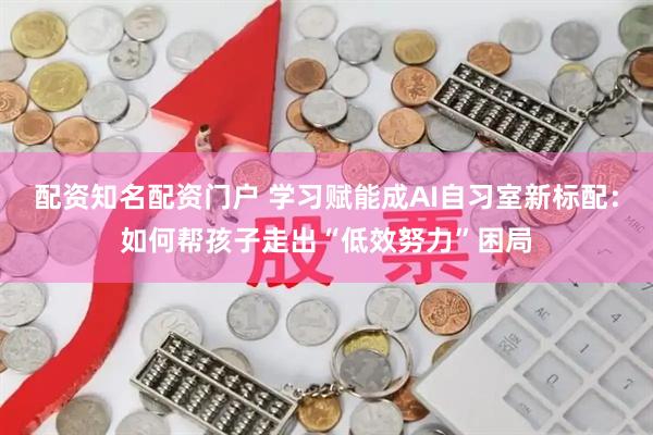 配资知名配资门户 学习赋能成AI自习室新标配：如何帮孩子走出“低效努力”困局