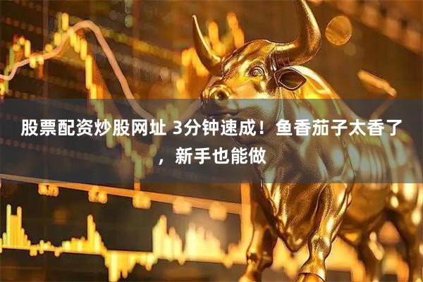 股票配资炒股网址 3分钟速成！鱼香茄子太香了，新手也能做