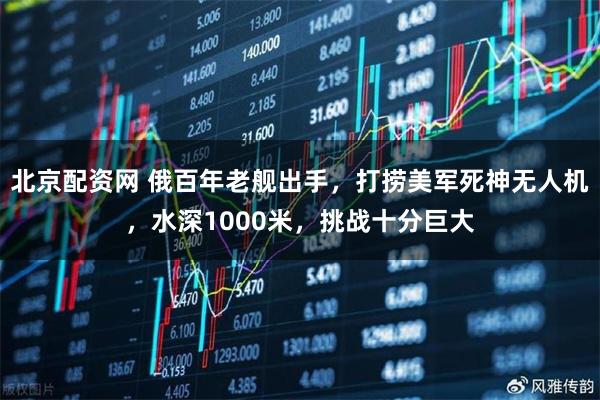 北京配资网 俄百年老舰出手，打捞美军死神无人机，水深1000米，挑战十分巨大