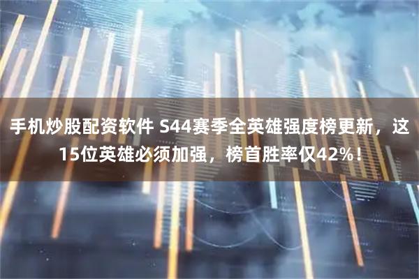 手机炒股配资软件 S44赛季全英雄强度榜更新，这15位英雄必须加强，榜首胜率仅42%！