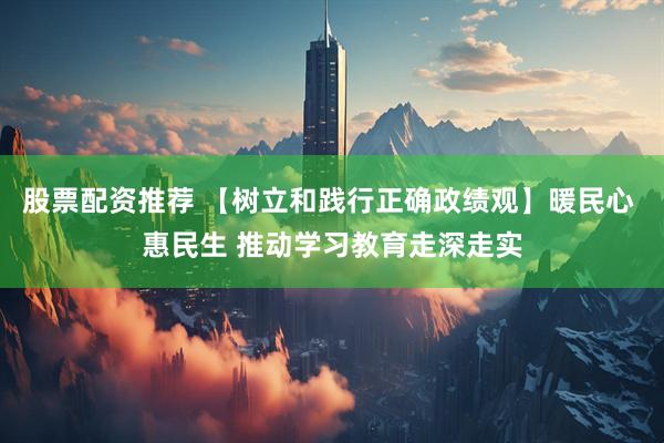 股票配资推荐 【树立和践行正确政绩观】暖民心 惠民生 推动学习教育走深走实